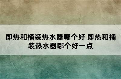 即热和桶装热水器哪个好 即热和桶装热水器哪个好一点